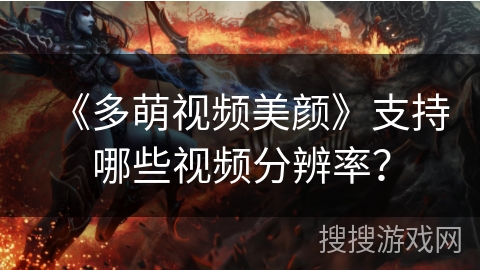 《多萌视频美颜》支持哪些视频分辨率？