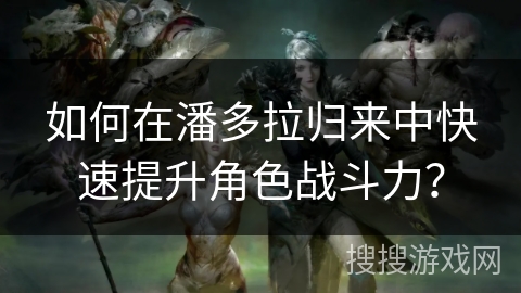 如何在潘多拉归来中快速提升角色战斗力？