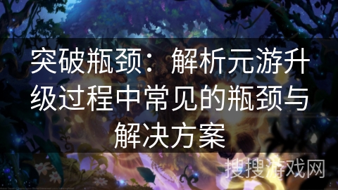 突破瓶颈：解析元游升级过程中常见的瓶颈与解决方案