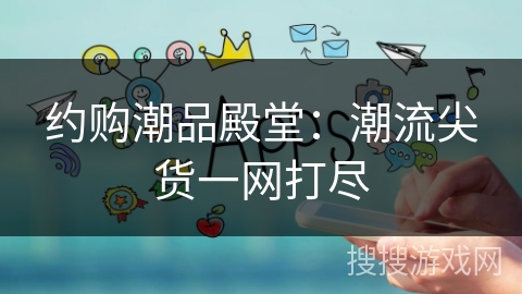约购潮品殿堂：潮流尖货一网打尽