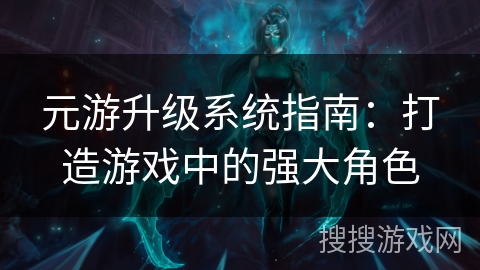 元游升级系统指南：打造游戏中的强大角色