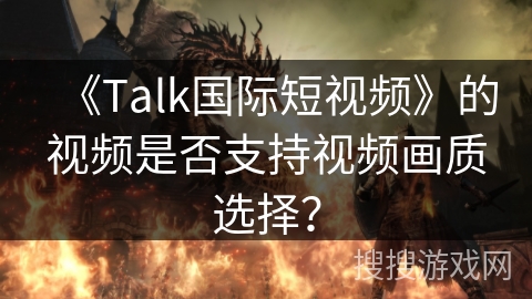 《Talk国际短视频》的视频是否支持视频画质选择？