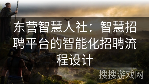 东营智慧人社：智慧招聘平台的智能化招聘流程设计