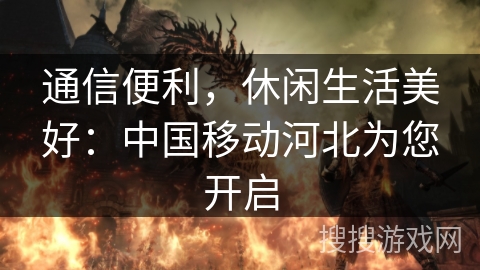通信便利，休闲生活美好：中国移动河北为您开启