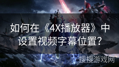 如何在《4X播放器》中设置视频字幕位置？