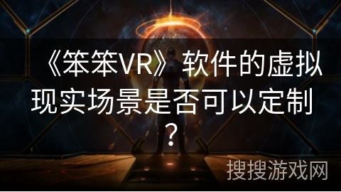 《笨笨VR》软件的虚拟现实场景是否可以定制？