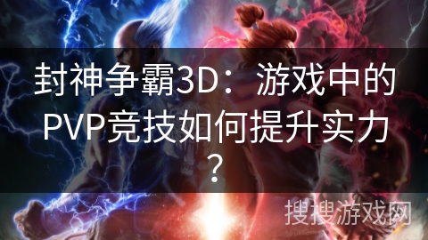 封神争霸3D：游戏中的PVP竞技如何提升实力？