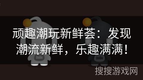 顽趣潮玩新鲜荟：发现潮流新鲜，乐趣满满！