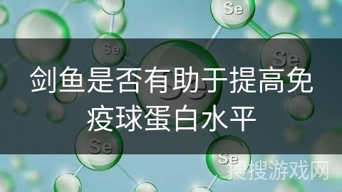 剑鱼是否有助于提高免疫球蛋白水平