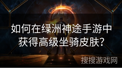 如何在绿洲神途手游中获得高级坐骑皮肤？
