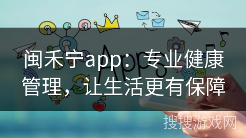 闽禾宁app：专业健康管理，让生活更有保障