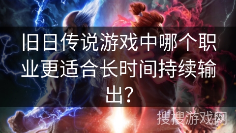 旧日传说游戏中哪个职业更适合长时间持续输出？
