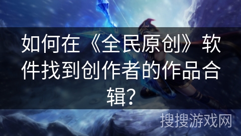 如何在《全民原创》软件找到创作者的作品合辑？