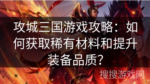 攻城三国游戏攻略：如何获取稀有材料和提升装备品质？