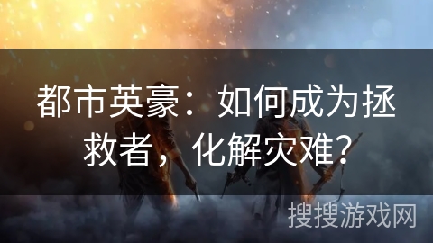 都市英豪：如何成为拯救者，化解灾难？