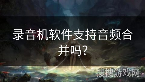 录音机软件支持音频合并吗？