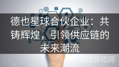 德也星球合伙企业：共铸辉煌，引领供应链的未来潮流