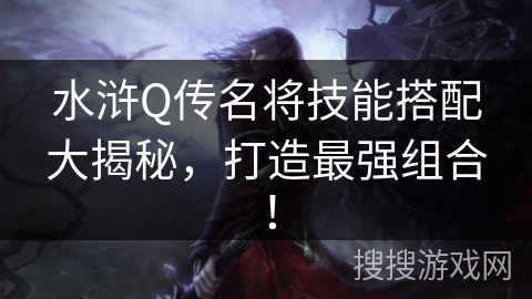 水浒Q传名将技能搭配大揭秘，打造最强组合！