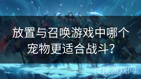 放置与召唤游戏中哪个宠物更适合战斗？