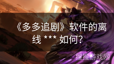 《多多追剧》软件的离线 *** 如何？