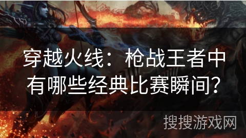 穿越火线：枪战王者中有哪些经典比赛瞬间？