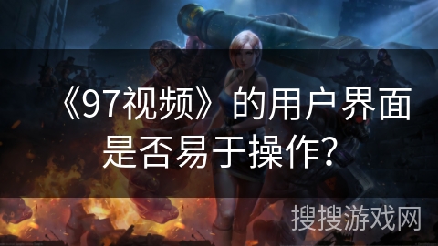 《97视频》的用户界面是否易于操作？