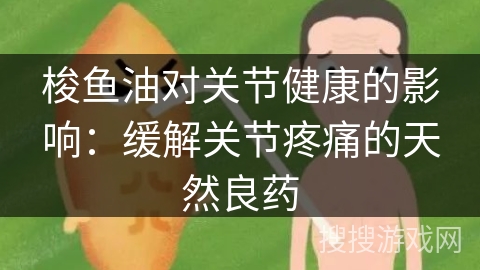 梭鱼油对关节健康的影响：缓解关节疼痛的天然良药