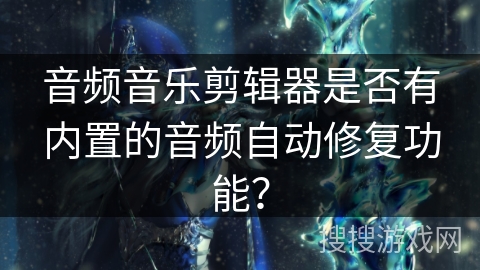 音频音乐剪辑器是否有内置的音频自动修复功能？