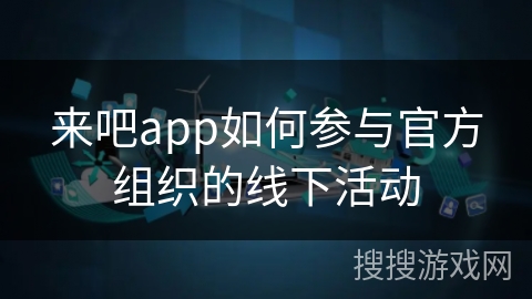来吧app如何参与官方组织的线下活动