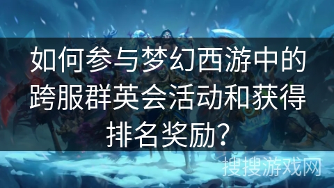 如何参与梦幻西游中的跨服群英会活动和获得排名奖励？