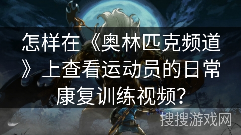 怎样在《奥林匹克频道》上查看运动员的日常康复训练视频？