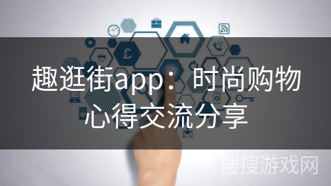 趣逛街app：时尚购物心得交流分享