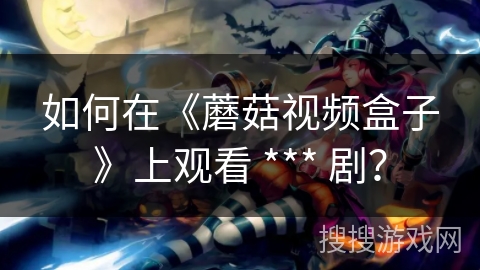 如何在《蘑菇视频盒子》上观看 *** 剧? 如何在《蘑菇视频盒子》上观看 *** 剧?