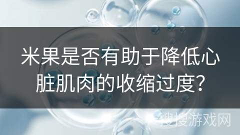 米果是否有助于降低心脏肌肉的收缩过度? 米果是否有助于降低心脏肌肉的收缩过度?
