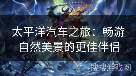 太平洋汽车之旅:畅游自然美景的更佳伴侣 太平洋汽车之旅:畅游自然美景的更佳伴侣