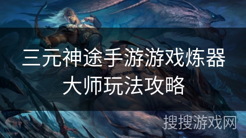 三元神途手游游戏炼器大师玩法攻略
