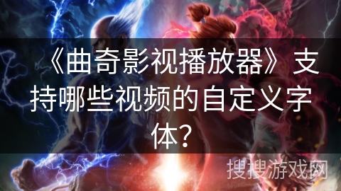 《曲奇影视播放器》支持哪些视频的自定义字体？