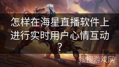怎样在海星直播软件上进行实时用户心情互动？