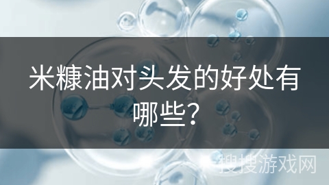 米糠油对头发的好处有哪些? 米糠油对头发的好处有哪些?