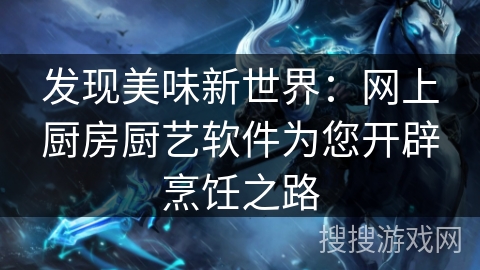 发现美味新世界：网上厨房厨艺软件为您开辟烹饪之路