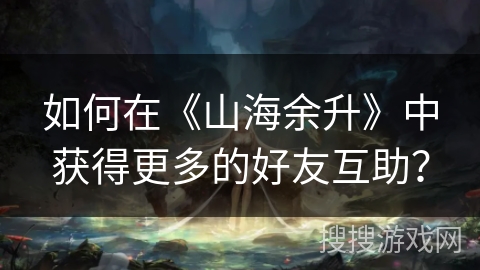 如何在《山海余升》中获得更多的好友互助？