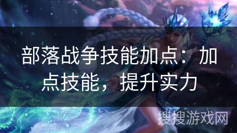 部落战争技能加点：加点技能，提升实力