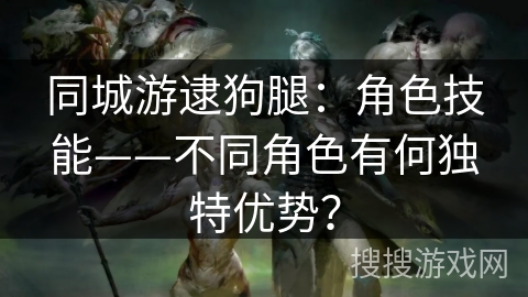 同城游逮狗腿：角色技能——不同角色有何独特优势？