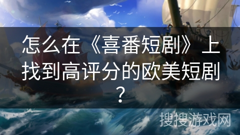 怎么在《喜番短剧》上找到高评分的欧美短剧？
