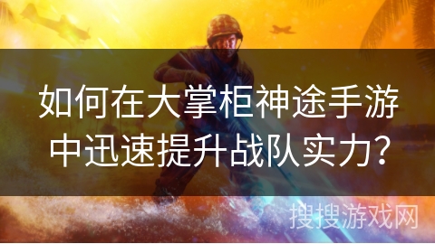 如何在大掌柜神途手游中迅速提升战队实力？