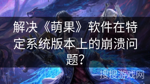 解决《萌果》软件在特定系统版本上的崩溃问题？