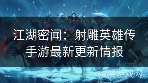 江湖密闻：射雕英雄传手游最新更新情报