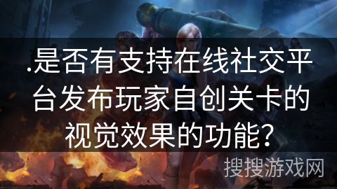 .是否有支持在线社交平台发布玩家自创关卡的视觉效果的功能？