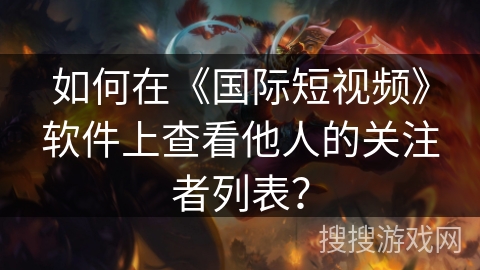 如何在《国际短视频》软件上查看他人的关注者列表？