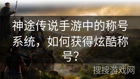神途传说手游中的称号系统，如何获得炫酷称号？
